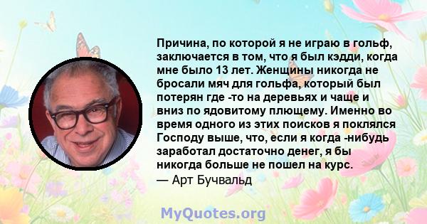 Причина, по которой я не играю в гольф, заключается в том, что я был кэдди, когда мне было 13 лет. Женщины никогда не бросали мяч для гольфа, который был потерян где -то на деревьях и чаще и вниз по ядовитому плющему.