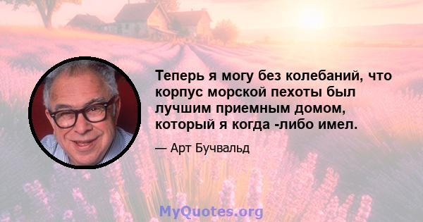 Теперь я могу без колебаний, что корпус морской пехоты был лучшим приемным домом, который я когда -либо имел.