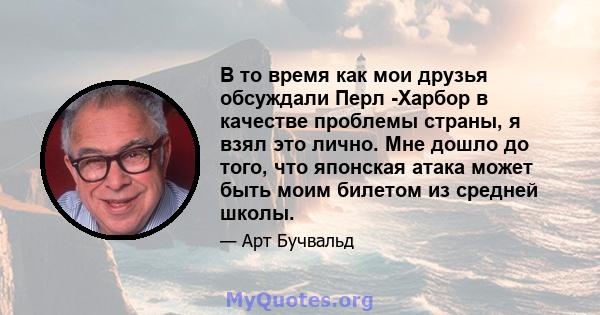 В то время как мои друзья обсуждали Перл -Харбор в качестве проблемы страны, я взял это лично. Мне дошло до того, что японская атака может быть моим билетом из средней школы.