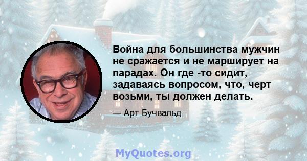 Война для большинства мужчин не сражается и не марширует на парадах. Он где -то сидит, задаваясь вопросом, что, черт возьми, ты должен делать.