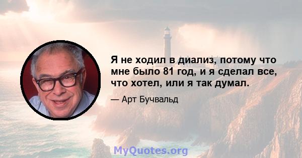 Я не ходил в диализ, потому что мне было 81 год, и я сделал все, что хотел, или я так думал.