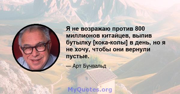 Я не возражаю против 800 миллионов китайцев, выпив бутылку [кока-колы] в день, но я не хочу, чтобы они вернули пустые.