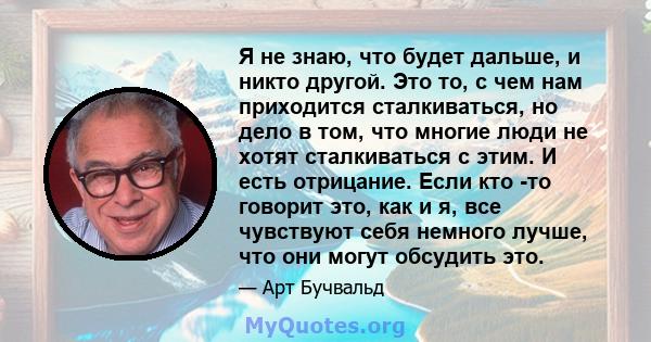 Я не знаю, что будет дальше, и никто другой. Это то, с чем нам приходится сталкиваться, но дело в том, что многие люди не хотят сталкиваться с этим. И есть отрицание. Если кто -то говорит это, как и я, все чувствуют