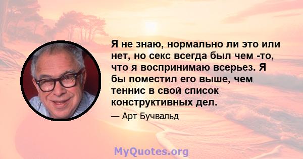 Я не знаю, нормально ли это или нет, но секс всегда был чем -то, что я воспринимаю всерьез. Я бы поместил его выше, чем теннис в свой список конструктивных дел.