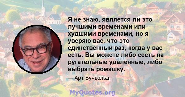 Я не знаю, является ли это лучшими временами или худшими временами, но я уверяю вас, что это единственный раз, когда у вас есть. Вы можете либо сесть на ругательные удаленные, либо выбрать ромашку.