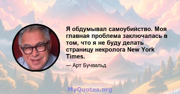 Я обдумывал самоубийство. Моя главная проблема заключалась в том, что я не буду делать страницу некролога New York Times.