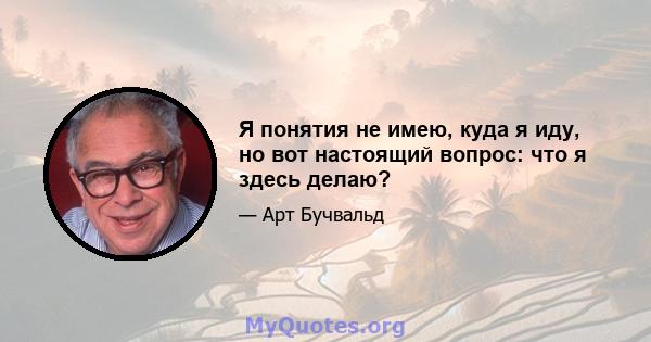 Я понятия не имею, куда я иду, но вот настоящий вопрос: что я здесь делаю?