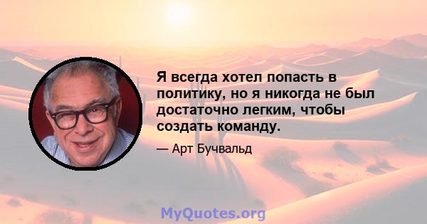 Я всегда хотел попасть в политику, но я никогда не был достаточно легким, чтобы создать команду.