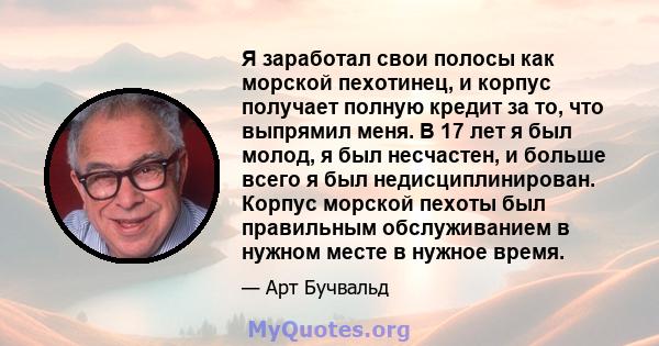 Я заработал свои полосы как морской пехотинец, и корпус получает полную кредит за то, что выпрямил меня. В 17 лет я был молод, я был несчастен, и больше всего я был недисциплинирован. Корпус морской пехоты был