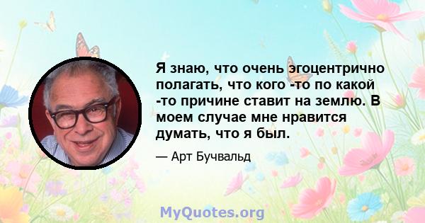 Я знаю, что очень эгоцентрично полагать, что кого -то по какой -то причине ставит на землю. В моем случае мне нравится думать, что я был.