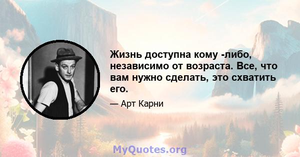 Жизнь доступна кому -либо, независимо от возраста. Все, что вам нужно сделать, это схватить его.