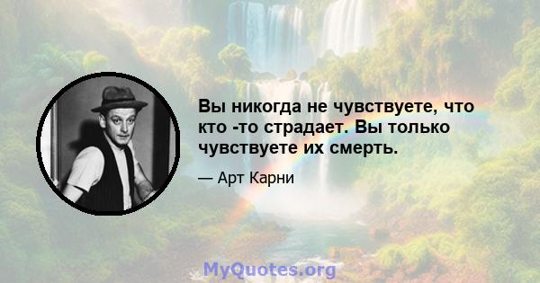 Вы никогда не чувствуете, что кто -то страдает. Вы только чувствуете их смерть.