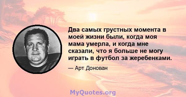 Два самых грустных момента в моей жизни были, когда моя мама умерла, и когда мне сказали, что я больше не могу играть в футбол за жеребенками.