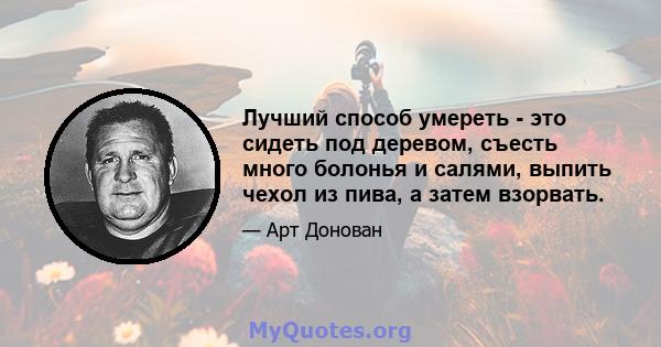 Лучший способ умереть - это сидеть под деревом, съесть много болонья и салями, выпить чехол из пива, а затем взорвать.