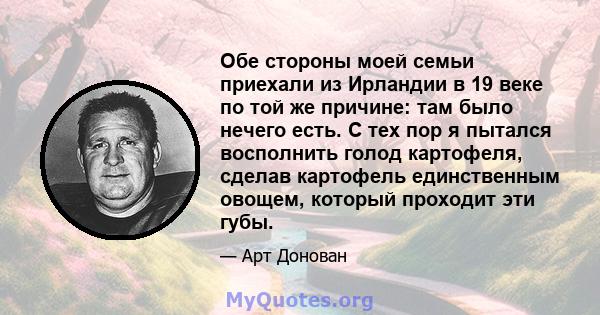 Обе стороны моей семьи приехали из Ирландии в 19 веке по той же причине: там было нечего есть. С тех пор я пытался восполнить голод картофеля, сделав картофель единственным овощем, который проходит эти губы.