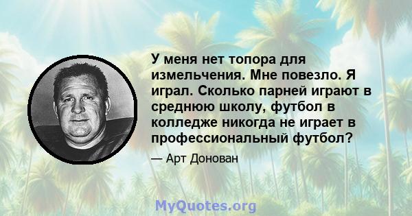 У меня нет топора для измельчения. Мне повезло. Я играл. Сколько парней играют в среднюю школу, футбол в колледже никогда не играет в профессиональный футбол?