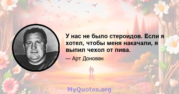 У нас не было стероидов. Если я хотел, чтобы меня накачали, я выпил чехол от пива.