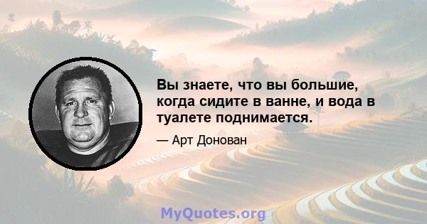 Вы знаете, что вы большие, когда сидите в ванне, и вода в туалете поднимается.