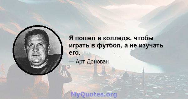 Я пошел в колледж, чтобы играть в футбол, а не изучать его.