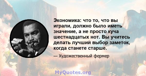 Экономика: что то, что вы играли, должно было иметь значение, а не просто куча шестнадцатых нот. Вы учитесь делать лучший выбор заметок, когда станете старше.