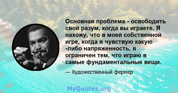 Основная проблема - освободить свой разум, когда вы играете. Я нахожу, что в моей собственной игре, когда я чувствую какую -либо напряженность, я ограничен тем, что играю в самые фундаментальные вещи.