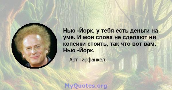 Нью -Йорк, у тебя есть деньги на уме. И мои слова не сделают ни копейки стоить, так что вот вам, Нью -Йорк.