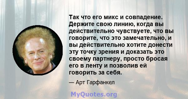 Так что его микс и совпадение. Держите свою линию, когда вы действительно чувствуете, что вы говорите, что это замечательно, и вы действительно хотите донести эту точку зрения и доказать это своему партнеру, просто