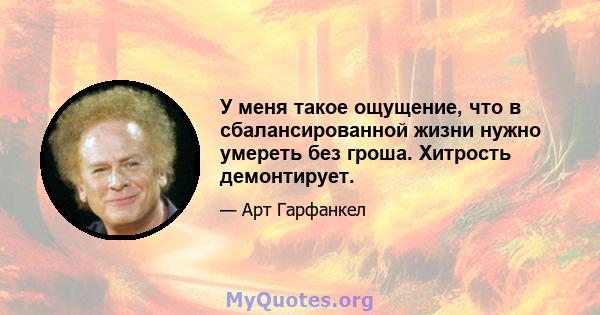 У меня такое ощущение, что в сбалансированной жизни нужно умереть без гроша. Хитрость демонтирует.