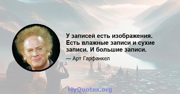 У записей есть изображения. Есть влажные записи и сухие записи. И большие записи.