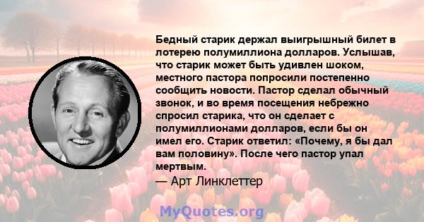 Бедный старик держал выигрышный билет в лотерею полумиллиона долларов. Услышав, что старик может быть удивлен шоком, местного пастора попросили постепенно сообщить новости. Пастор сделал обычный звонок, и во время