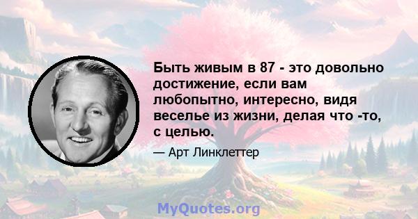 Быть живым в 87 - это довольно достижение, если вам любопытно, интересно, видя веселье из жизни, делая что -то, с целью.