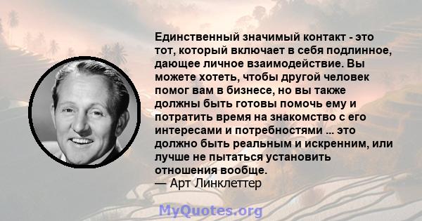 Единственный значимый контакт - это тот, который включает в себя подлинное, дающее личное взаимодействие. Вы можете хотеть, чтобы другой человек помог вам в бизнесе, но вы также должны быть готовы помочь ему и потратить 