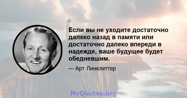 Если вы не уходите достаточно далеко назад в памяти или достаточно далеко впереди в надежде, ваше будущее будет обедневшим.