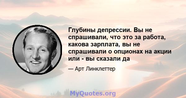 Глубины депрессии. Вы не спрашивали, что это за работа, какова зарплата, вы не спрашивали о опционах на акции или - вы сказали да