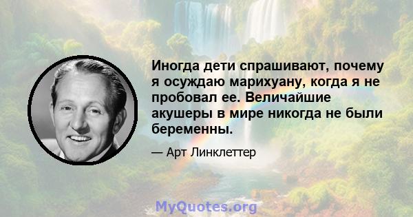 Иногда дети спрашивают, почему я осуждаю марихуану, когда я не пробовал ее. Величайшие акушеры в мире никогда не были беременны.