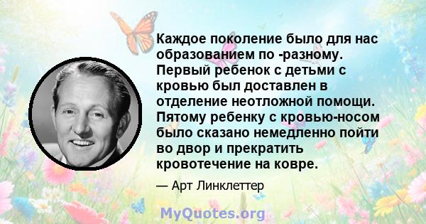 Каждое поколение было для нас образованием по -разному. Первый ребенок с детьми с кровью был доставлен в отделение неотложной помощи. Пятому ребенку с кровью-носом было сказано немедленно пойти во двор и прекратить