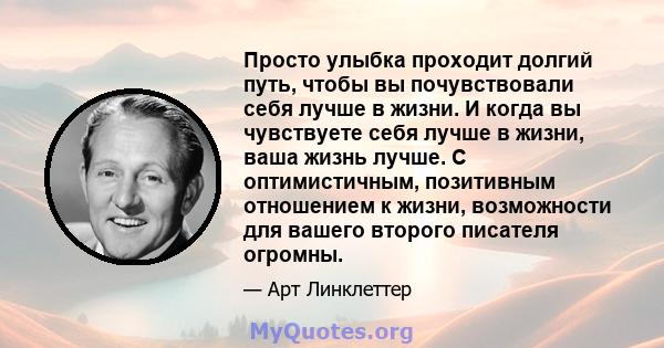 Просто улыбка проходит долгий путь, чтобы вы почувствовали себя лучше в жизни. И когда вы чувствуете себя лучше в жизни, ваша жизнь лучше. С оптимистичным, позитивным отношением к жизни, возможности для вашего второго