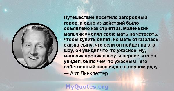 Путешествие посетило загородный город, и одно из действий было объявлено как стриптиз. Маленький мальчик умолял свою мать на четверть, чтобы купить билет, но мать отказалась, сказав сыну, что если он пойдет на это шоу,