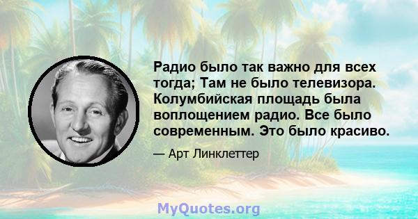 Радио было так важно для всех тогда; Там не было телевизора. Колумбийская площадь была воплощением радио. Все было современным. Это было красиво.