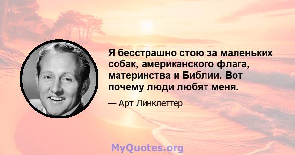 Я бесстрашно стою за маленьких собак, американского флага, материнства и Библии. Вот почему люди любят меня.