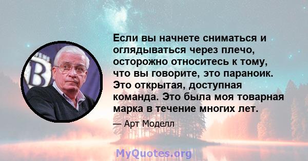 Если вы начнете сниматься и оглядываться через плечо, осторожно относитесь к тому, что вы говорите, это параноик. Это открытая, доступная команда. Это была моя товарная марка в течение многих лет.