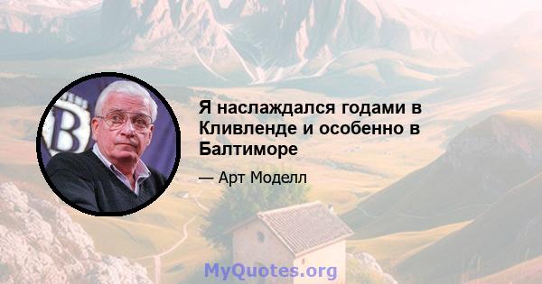 Я наслаждался годами в Кливленде и особенно в Балтиморе