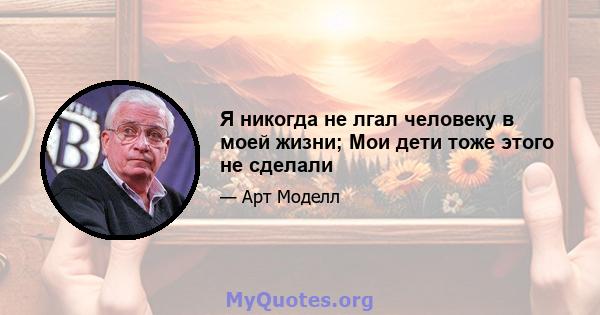 Я никогда не лгал человеку в моей жизни; Мои дети тоже этого не сделали