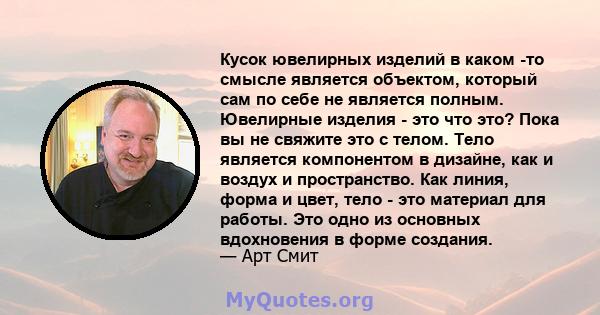 Кусок ювелирных изделий в каком -то смысле является объектом, который сам по себе не является полным. Ювелирные изделия - это что это? Пока вы не свяжите это с телом. Тело является компонентом в дизайне, как и воздух и