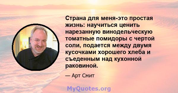 Страна для меня-это простая жизнь: научиться ценить нарезанную винодельческую томатные помидоры с чертой соли, подается между двумя кусочками хорошего хлеба и съеденным над кухонной раковиной.