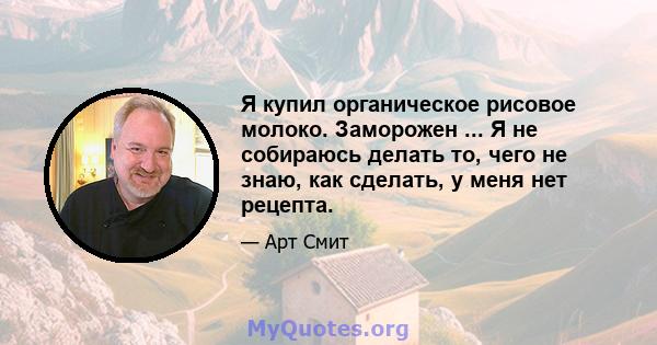 Я купил органическое рисовое молоко. Заморожен ... Я не собираюсь делать то, чего не знаю, как сделать, у меня нет рецепта.