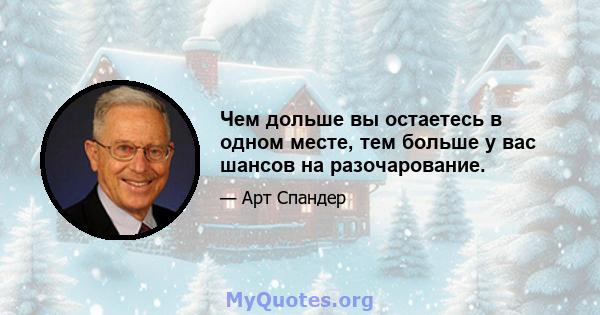 Чем дольше вы остаетесь в одном месте, тем больше у вас шансов на разочарование.