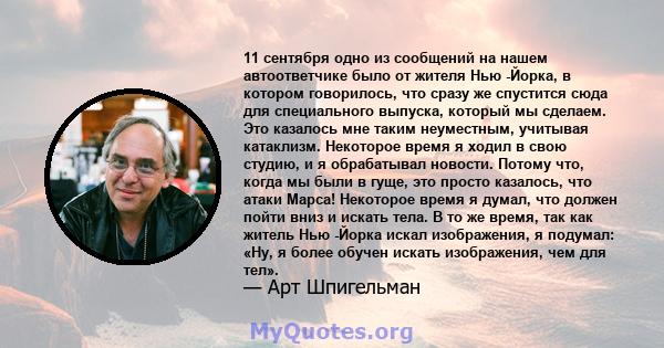 11 сентября одно из сообщений на нашем автоответчике было от жителя Нью -Йорка, в котором говорилось, что сразу же спустится сюда для специального выпуска, который мы сделаем. Это казалось мне таким неуместным, учитывая 