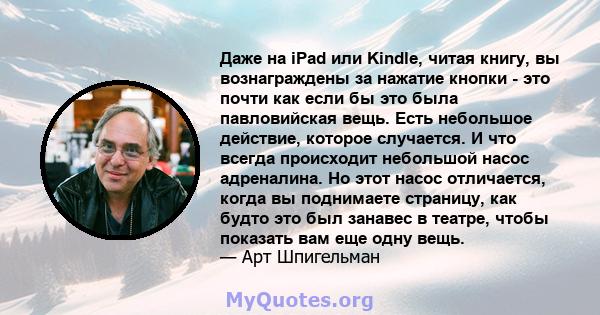 Даже на iPad или Kindle, читая книгу, вы вознаграждены за нажатие кнопки - это почти как если бы это была павловийская вещь. Есть небольшое действие, которое случается. И что всегда происходит небольшой насос