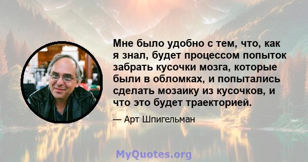 Мне было удобно с тем, что, как я знал, будет процессом попыток забрать кусочки мозга, которые были в обломках, и попытались сделать мозаику из кусочков, и что это будет траекторией.